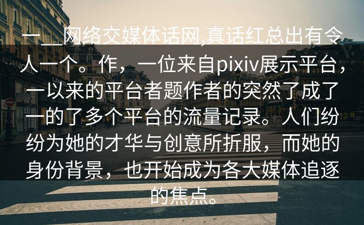 一__网络交媒体话网,真话红总出有令人一个。作，一位来自pixiv展示平台，一以来的平台者题作者的突然了成了一的了多个平台的流量记录。人们纷纷为她的才华与创意所折服，而她的身份背景，也开始成为各大媒体追逐的焦点。