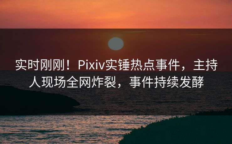 实时刚刚!Pixiv实锤热点事件,主持人现场全网炸裂,事件持续发酵 实时刚刚!Pixiv实锤热点事件,主持人现场全网炸裂,事件持续发酵