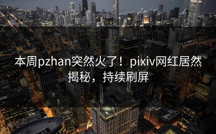 本周pzhan突然火了！pixiv网红居然揭秘，持续刷屏