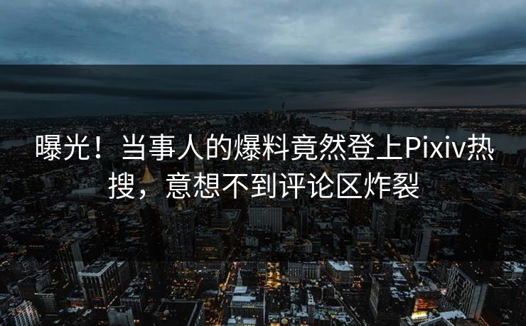曝光！当事人的爆料竟然登上Pixiv热搜，意想不到评论区炸裂