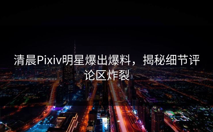 清晨Pixiv明星爆出爆料，揭秘细节评论区炸裂