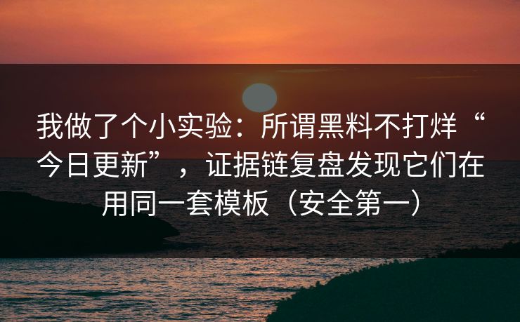 我做了个小实验：所谓黑料不打烊“今日更新”，证据链复盘发现它们在用同一套模板（安全第一）