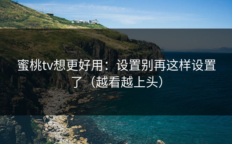 蜜桃tv想更好用:设置别再这样设置了(越看越上头) 蜜桃tv想更好用:设置别再这样设置了(越看越上头)