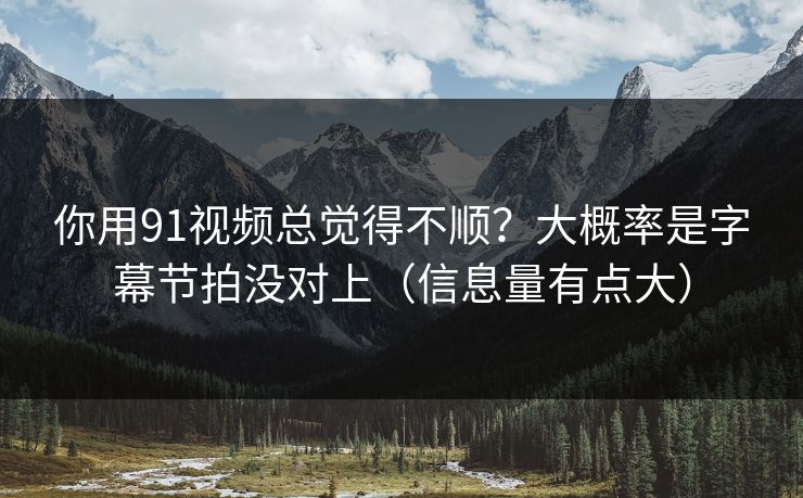 你用91视频总觉得不顺？大概率是字幕节拍没对上（信息量有点大）