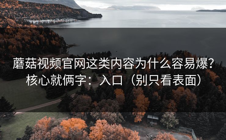 蘑菇视频官网这类内容为什么容易爆？核心就俩字：入口（别只看表面）