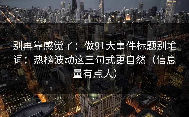 别再靠感觉了：做91大事件标题别堆词：热榜波动这三句式更自然（信息量有点大）