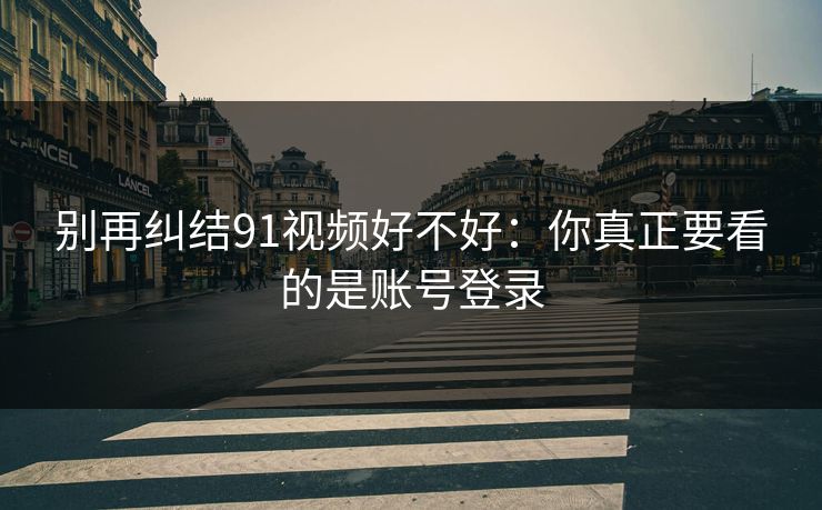别再纠结91视频好不好：你真正要看的是账号登录