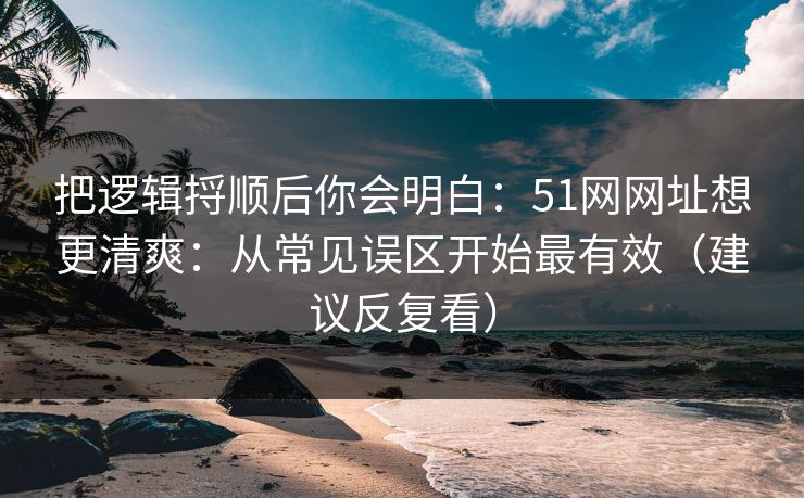 把逻辑捋顺后你会明白:51网网址想更清爽:从常见误区开始最有效(建议反复看) 把逻辑捋顺后你会明白:51网网址想更清爽:从常见误区开始最有效(建议反复看)