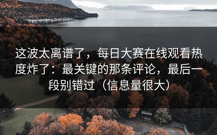 这波太离谱了,每日大赛在线观看热度炸了:最关键的那条评论,最后一段别错过(信息量很大) 这波太离谱了,每日大赛在线观看热度炸了:最关键的那条评论,最后一段别错过(信息量很大)