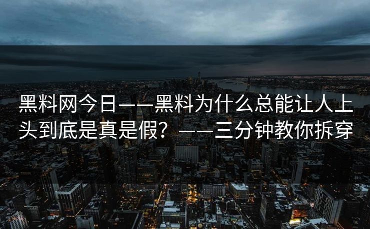 黑料网今日——黑料为什么总能让人上头到底是真是假?——三分钟教你拆穿 黑料网今日——黑料为什么总能让人上头到底是真是假?——三分钟教你拆穿