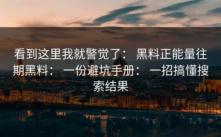 看到这里我就警觉了: 黑料正能量往期黑料: 一份避坑手册: 一招搞懂搜索结果 看到这里我就警觉了: 黑料正能量往期黑料: 一份避坑手册: 一招搞懂搜索结果