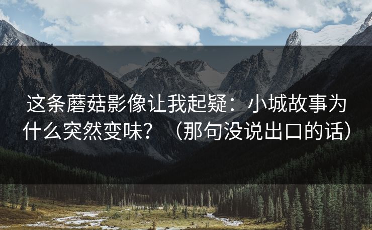 这条蘑菇影像让我起疑：小城故事为什么突然变味？（那句没说出口的话）