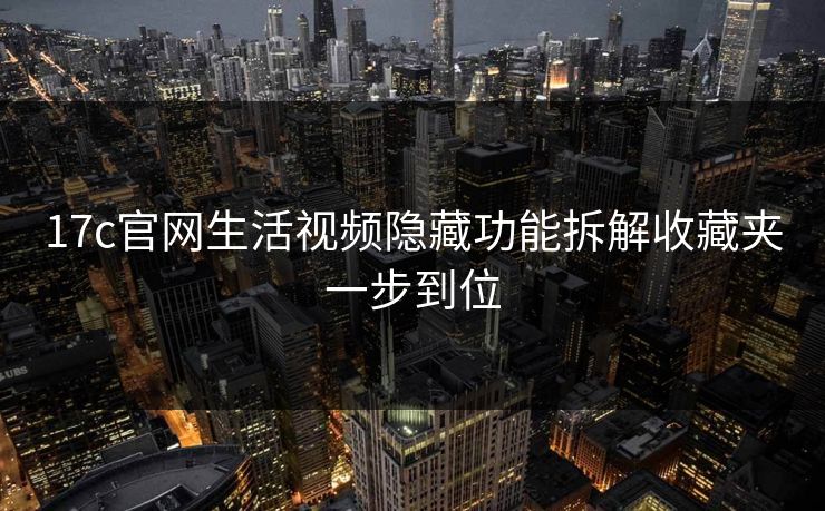 17c官网生活视频隐藏功能拆解收藏夹一步到位