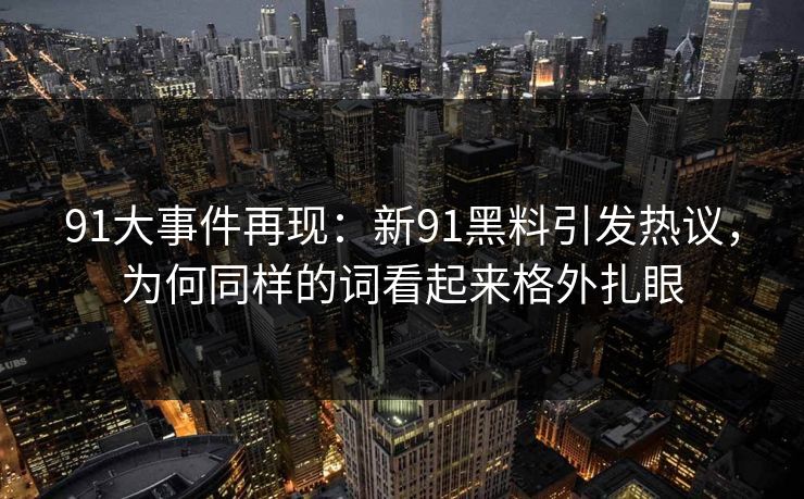 91大事件再现：新91黑料引发热议，为何同样的词看起来格外扎眼