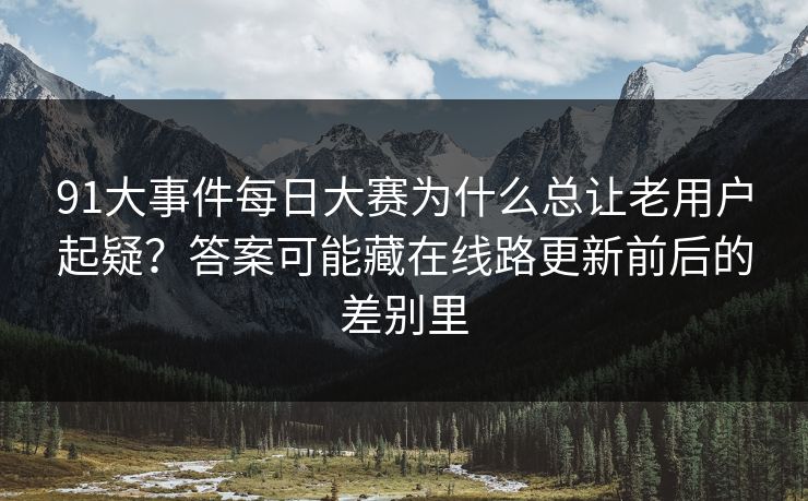 91大事件每日大赛为什么总让老用户起疑？答案可能藏在线路更新前后的差别里