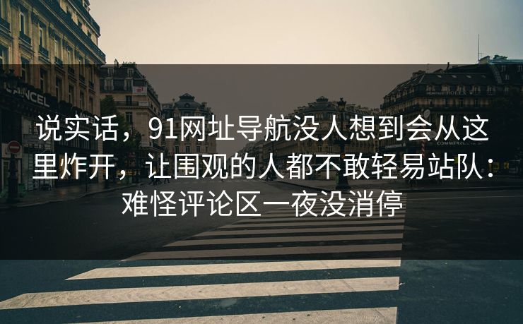 说实话，91网址导航没人想到会从这里炸开，让围观的人都不敢轻易站队：难怪评论区一夜没消停